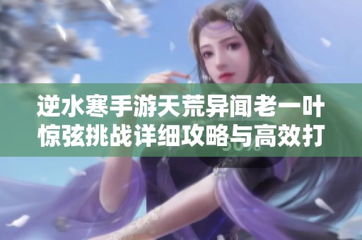 逆水寒手游天荒异闻老一叶惊弦挑战详细攻略与高效打法解析