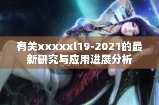 有关xxxxxl19-2021的最新研究与应用进展分析