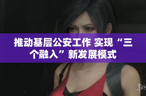 推动基层公安工作 实现“三个融入”新发展模式