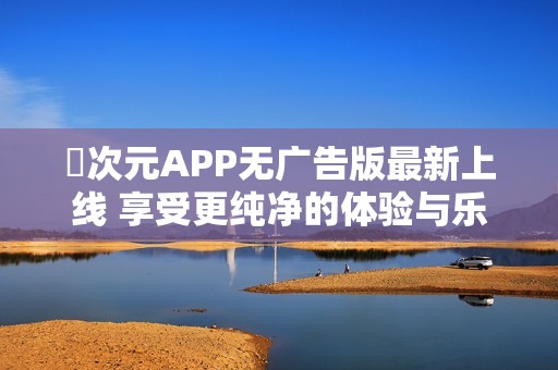 囧次元APP无广告版最新上线 享受更纯净的体验与乐趣