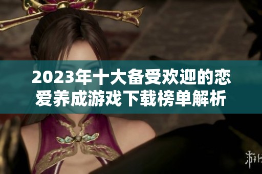 2023年十大备受欢迎的恋爱养成游戏下载榜单解析