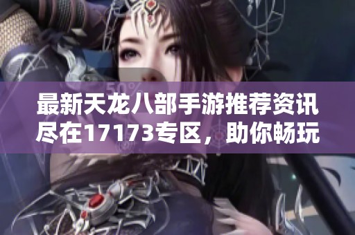 最新天龙八部手游推荐资讯尽在17173专区，助你畅玩游戏世界