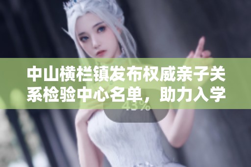 中山横栏镇发布权威亲子关系检验中心名单，助力入学登记服务
