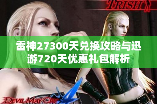 雷神27300天兑换攻略与迅游720天优惠礼包解析