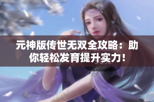 元神版传世无双全攻略：助你轻松发育提升实力！