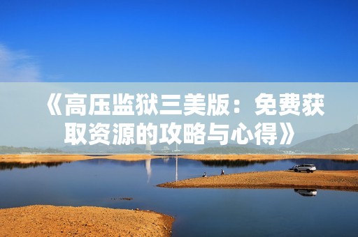《高压监狱三美版：免费获取资源的攻略与心得》