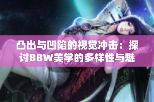 凸出与凹陷的视觉冲击：探讨BBW美学的多样性与魅力