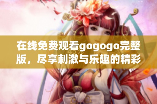 在线免费观看gogogo完整版，尽享刺激与乐趣的精彩体验