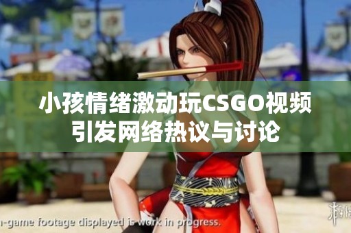 小孩情绪激动玩CSGO视频引发网络热议与讨论