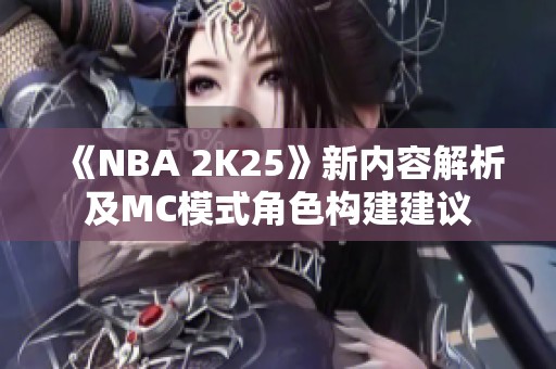 《NBA 2K25》新内容解析及MC模式角色构建建议