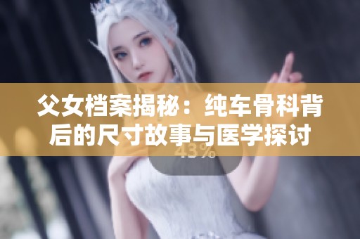 父女档案揭秘：纯车骨科背后的尺寸故事与医学探讨