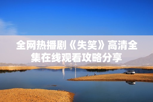 全网热播剧《失笑》高清全集在线观看攻略分享