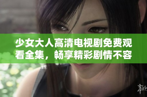 少女大人高清电视剧免费观看全集，畅享精彩剧情不容错过