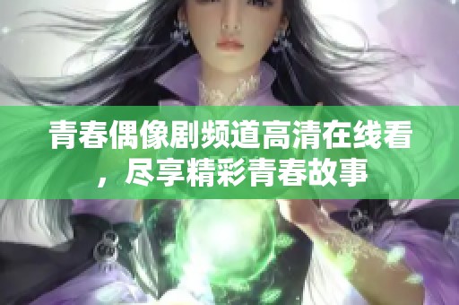 青春偶像剧频道高清在线看，尽享精彩青春故事