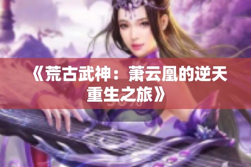 《荒古武神：萧云凰的逆天重生之旅》