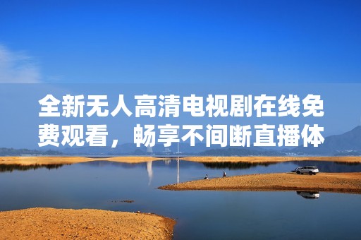 全新无人高清电视剧在线免费观看，畅享不间断直播体验