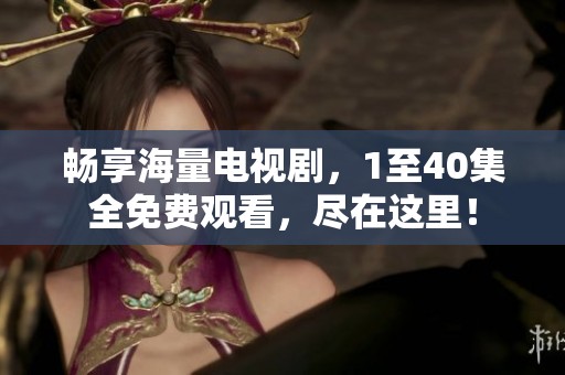 畅享海量电视剧，1至40集全免费观看，尽在这里！
