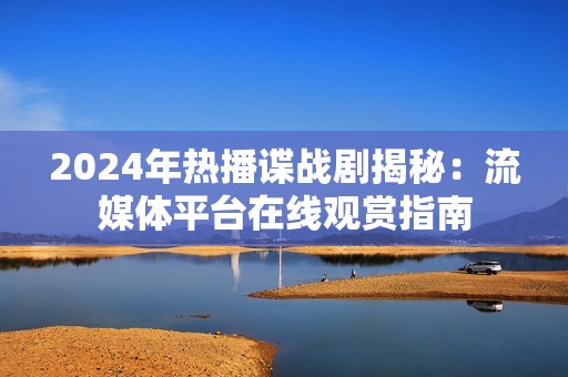 2024年热播谍战剧揭秘：流媒体平台在线观赏指南