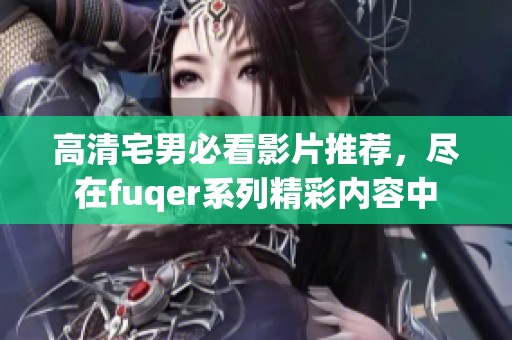 高清宅男必看影片推荐，尽在fuqer系列精彩内容中