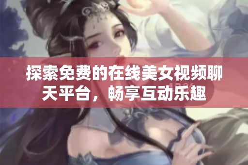 探索免费的在线美女视频聊天平台，畅享互动乐趣