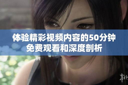 体验精彩视频内容的50分钟免费观看和深度剖析