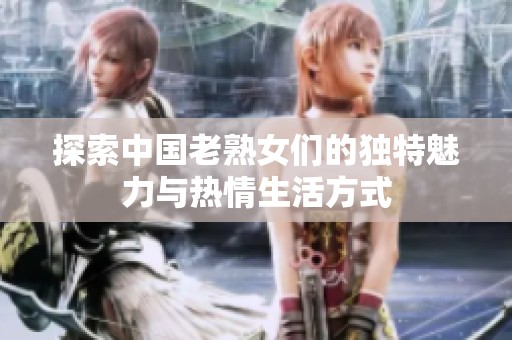 探索中国老熟女们的独特魅力与热情生活方式
