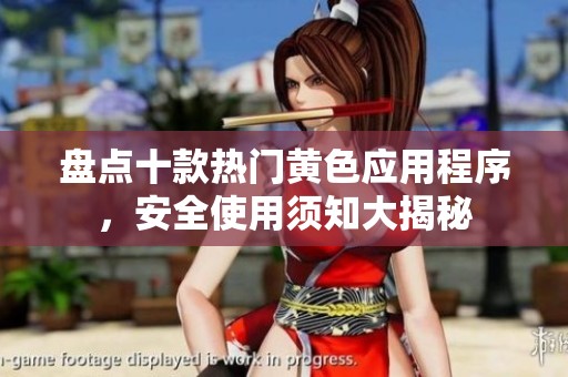 盘点十款热门黄色应用程序，安全使用须知大揭秘