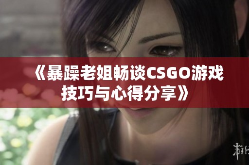 《暴躁老姐畅谈CSGO游戏技巧与心得分享》