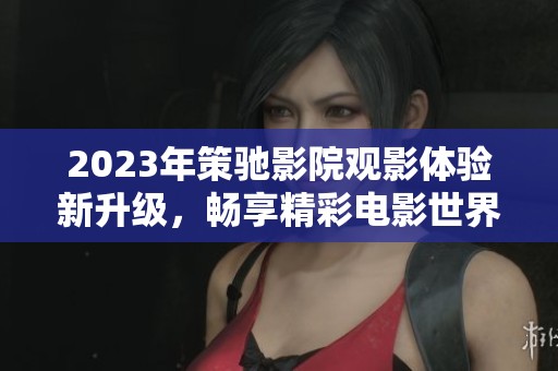 2023年策驰影院观影体验新升级，畅享精彩电影世界