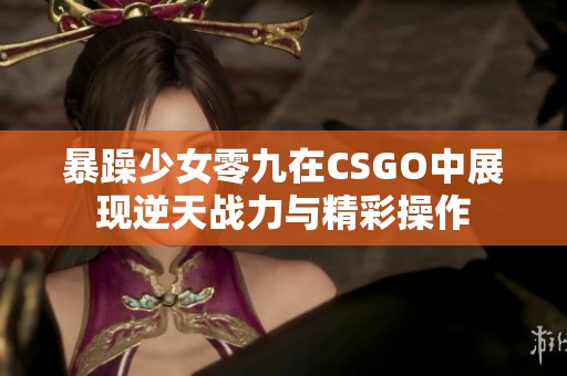 暴躁少女零九在CSGO中展现逆天战力与精彩操作