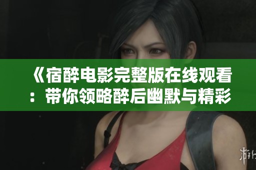 《宿醉电影完整版在线观看：带你领略醉后幽默与精彩瞬间》