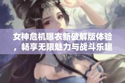 女神危机曝衣新破解版体验，畅享无限魅力与战斗乐趣