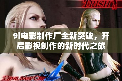9i电影制作厂全新突破，开启影视创作的新时代之旅