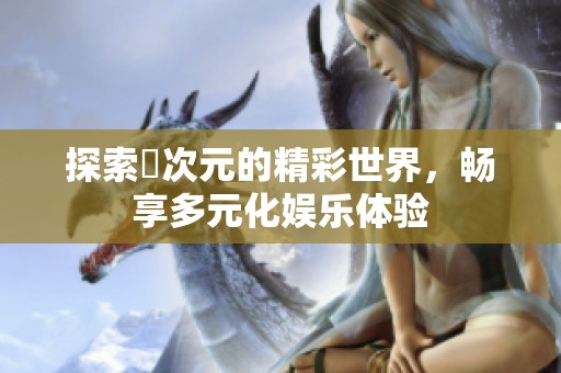 探索囧次元的精彩世界，畅享多元化娱乐体验