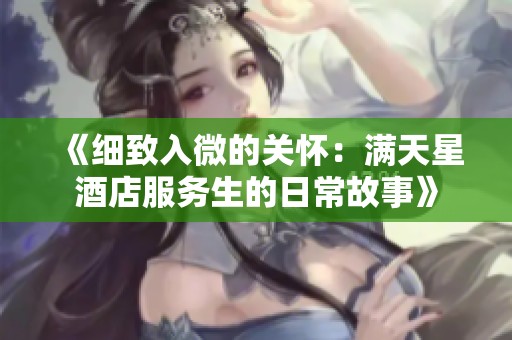 《细致入微的关怀：满天星酒店服务生的日常故事》
