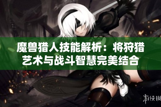魔兽猎人技能解析：将狩猎艺术与战斗智慧完美结合