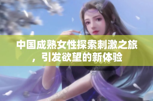 中国成熟女性探索刺激之旅，引发欲望的新体验