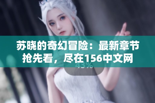 苏晓的奇幻冒险：最新章节抢先看，尽在156中文网