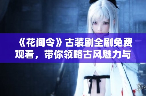 《花间令》古装剧全剧免费观看，带你领略古风魅力与浪漫故事