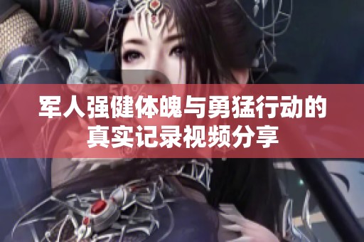 军人强健体魄与勇猛行动的真实记录视频分享