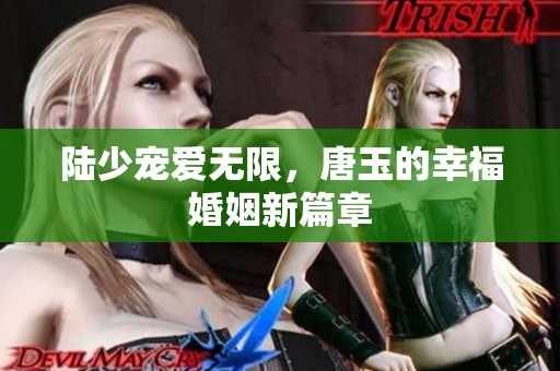陆少宠爱无限，唐玉的幸福婚姻新篇章