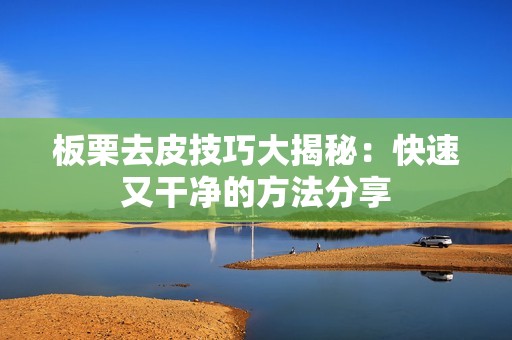 板栗去皮技巧大揭秘：快速又干净的方法分享