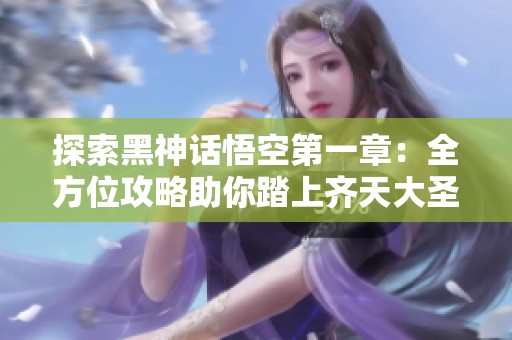 探索黑神话悟空第一章：全方位攻略助你踏上齐天大圣之路