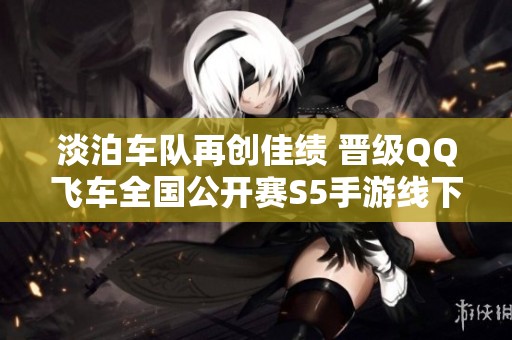 淡泊车队再创佳绩 晋级QQ飞车全国公开赛S5手游线下赛