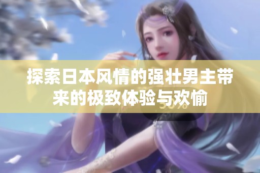 探索日本风情的强壮男主带来的极致体验与欢愉