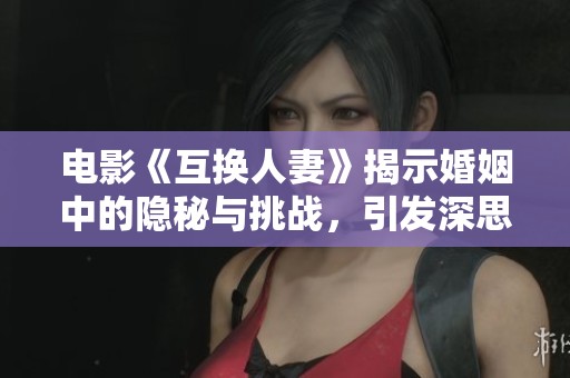 电影《互换人妻》揭示婚姻中的隐秘与挑战，引发深思