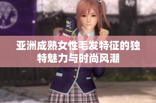 亚洲成熟女性毛发特征的独特魅力与时尚风潮