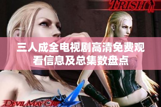 三人成全电视剧高清免费观看信息及总集数盘点