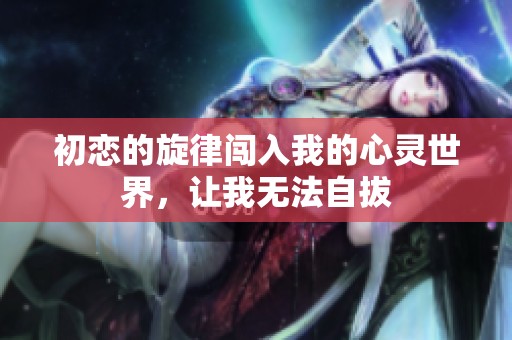 初恋的旋律闯入我的心灵世界，让我无法自拔