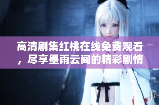 高清剧集红桃在线免费观看，尽享墨雨云间的精彩剧情